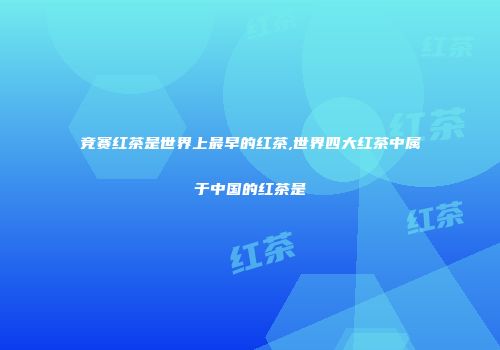 竞赛红茶是世界上最早的红茶,世界四大红茶中属于中国的红茶是