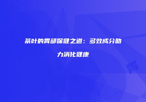 茶叶的胃部保健之道：多效成分助力消化健康