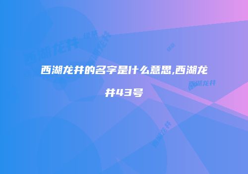 西湖龙井的名字是什么意思,西湖龙井43号