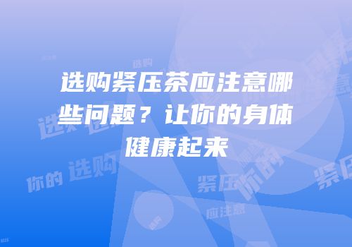 选购紧压茶应注意哪些问题？让你的身体健康起来