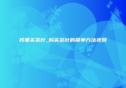 我要买茶叶_购买茶叶的简单方法视频