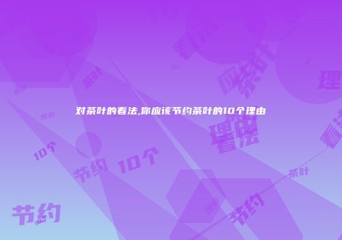 对茶叶的看法,你应该节约茶叶的10个理由