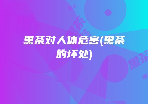 黑茶对人体危害(黑茶的坏处)