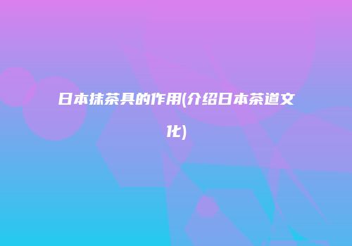 日本抹茶具的作用(介绍日本茶道文化)