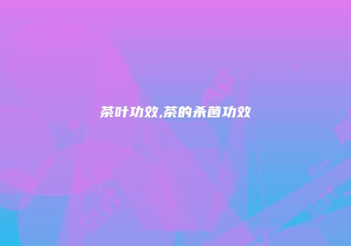 茶叶功效,茶的杀菌功效