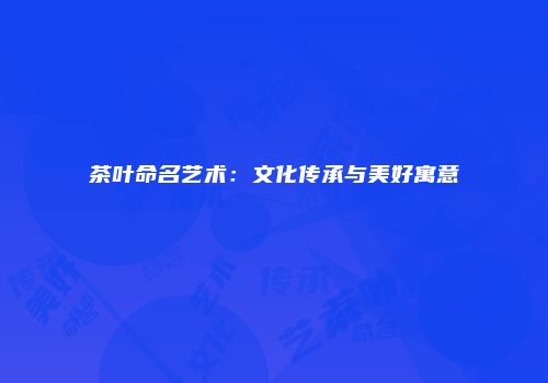 茶叶命名艺术：文化传承与美好寓意
