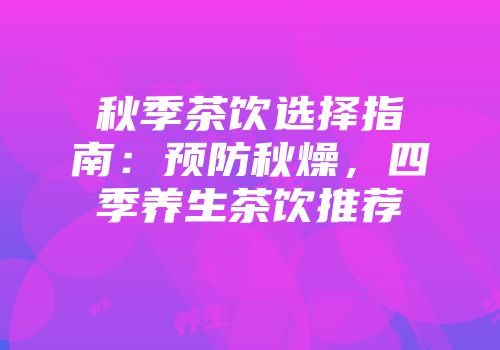 秋季茶饮选择指南：预防秋燥，四季养生茶饮推荐