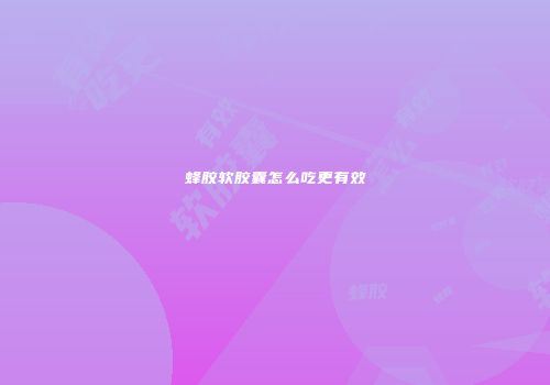 蜂胶软胶囊怎么吃更有效