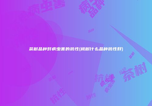 茶树品种对病虫害的抗性(桃树什么品种抗性好)