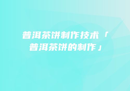 普洱茶饼制作技术「普洱茶饼的制作」