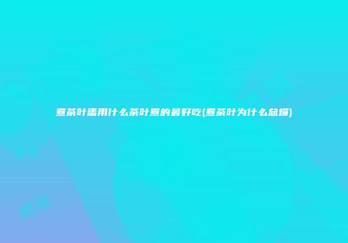 煮茶叶蛋用什么茶叶煮的最好吃(煮茶叶为什么总爆)