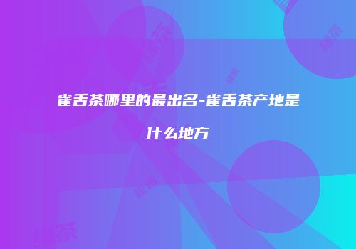 雀舌茶哪里的最出名-雀舌茶产地是什么地方