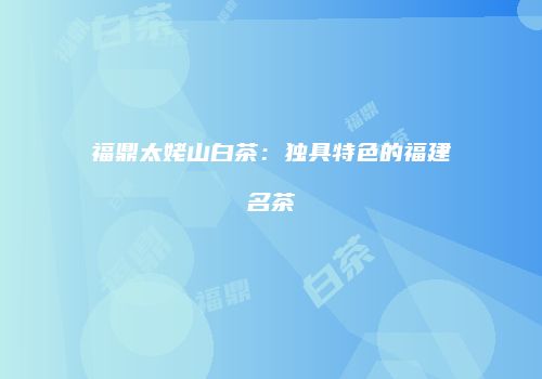 福鼎太姥山白茶：独具特色的福建名茶