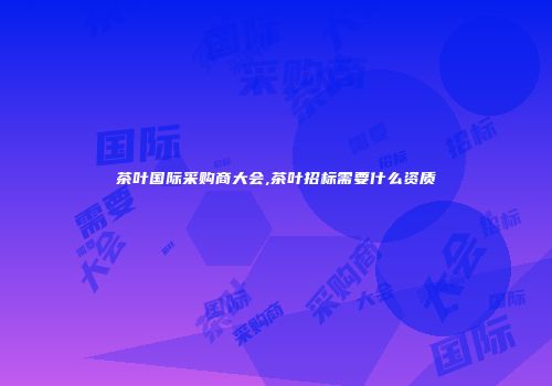 茶叶国际采购商大会,茶叶招标需要什么资质