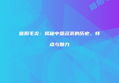 信阳毛尖：揭秘中国名茶的历史、特点与魅力