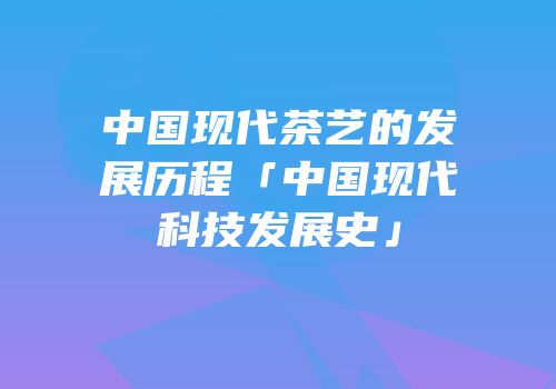 中国现代茶艺的发展历程「中国现代科技发展史」