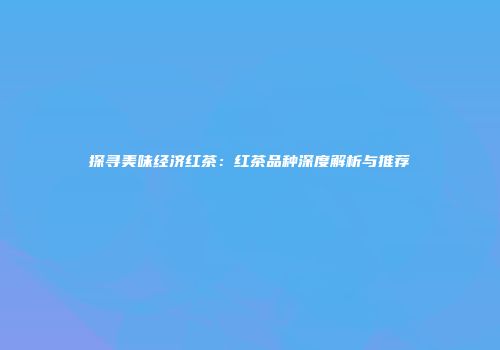 探寻美味经济红茶：红茶品种深度解析与推荐