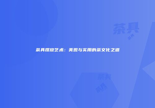 茶具摆放艺术：美观与实用的茶文化之道