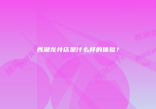 西湖龙井店是什么样的体验？