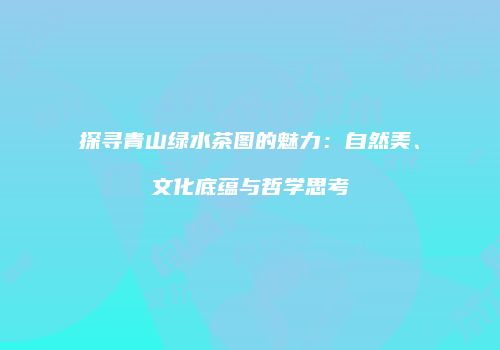探寻青山绿水茶图的魅力：自然美、文化底蕴与哲学思考