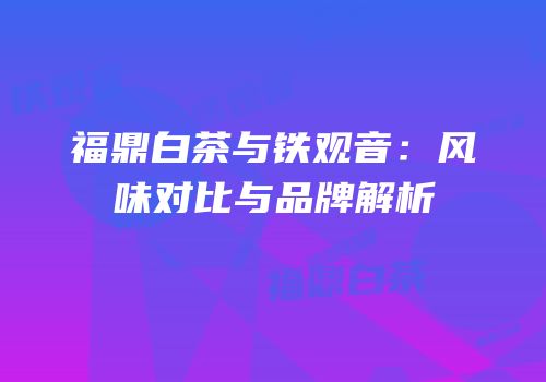 福鼎白茶与铁观音：风味对比与品牌解析