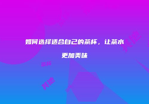 如何选择适合自己的茶杯，让茶水更加美味
