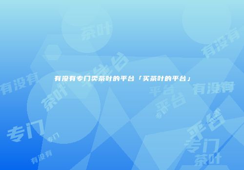 有没有专门卖茶叶的平台「买茶叶的平台」