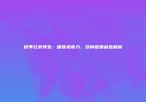 秋季红茶养生：增强免疫力，多种健康益处解析