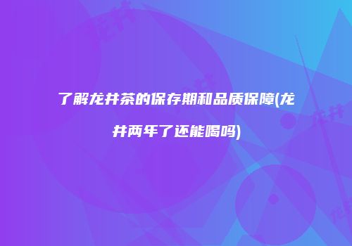 了解龙井茶的保存期和品质保障(龙井两年了还能喝吗)
