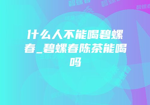 什么人不能喝碧螺春_碧螺春陈茶能喝吗