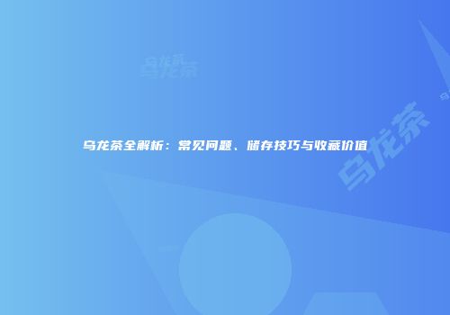 乌龙茶全解析：常见问题、储存技巧与收藏价值