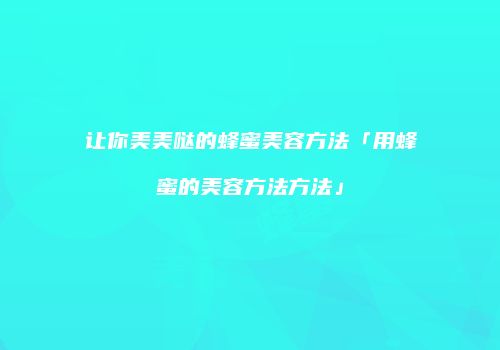 让你美美哒的蜂蜜美容方法「用蜂蜜的美容方法方法」
