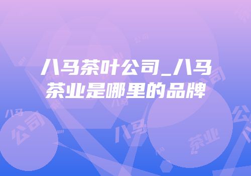 八马茶叶公司_八马茶业是哪里的品牌