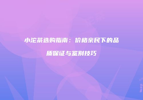 小沱茶选购指南：价格亲民下的品质保证与鉴别技巧