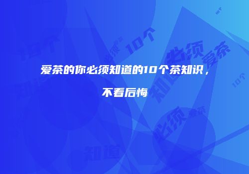 爱茶的你必须知道的10个茶知识，不看后悔