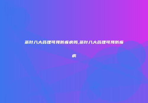 茶叶八大药理可预防疾病吗,茶叶八大药理可预防疾病