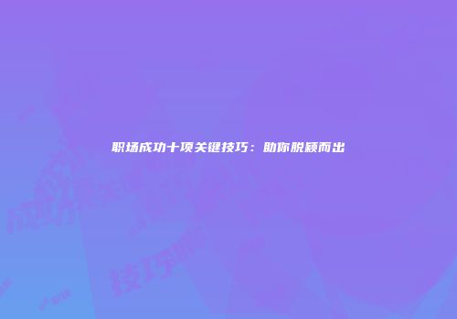 职场成功十项关键技巧：助你脱颖而出