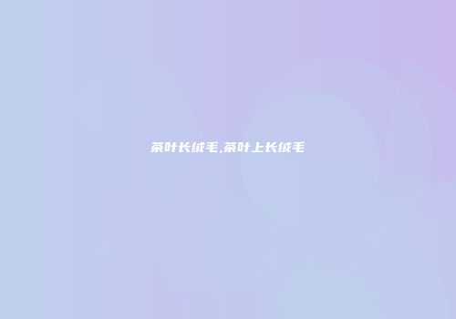 茶叶长绒毛,茶叶上长绒毛