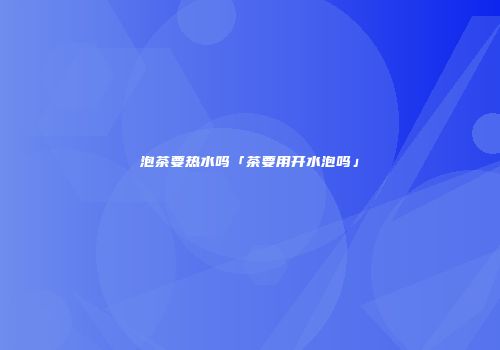 泡茶要热水吗「茶要用开水泡吗」