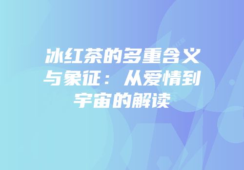 冰红茶的多重含义与象征：从爱情到宇宙的解读