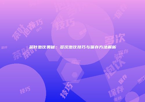 茶叶泡饮奥秘：多次泡饮技巧与保存方法解析