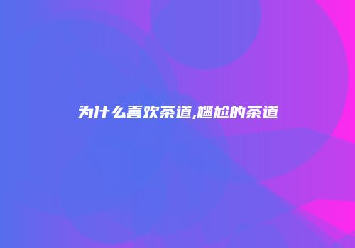 为什么喜欢茶道,尴尬的茶道