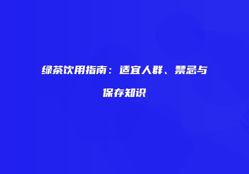 绿茶饮用指南：适宜人群、禁忌与保存知识