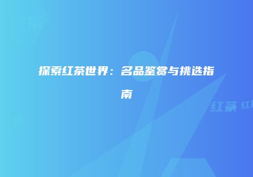 探索红茶世界：名品鉴赏与挑选指南