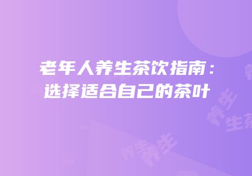 老年人养生茶饮指南：选择适合自己的茶叶