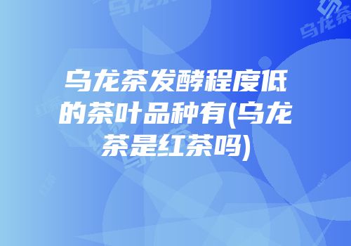 乌龙茶发酵程度低的茶叶品种有(乌龙茶是红茶吗)