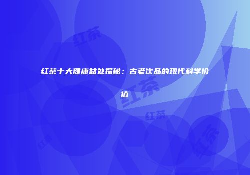 红茶十大健康益处揭秘：古老饮品的现代科学价值