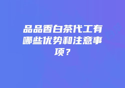 品品香白茶代工有哪些优势和注意事项？