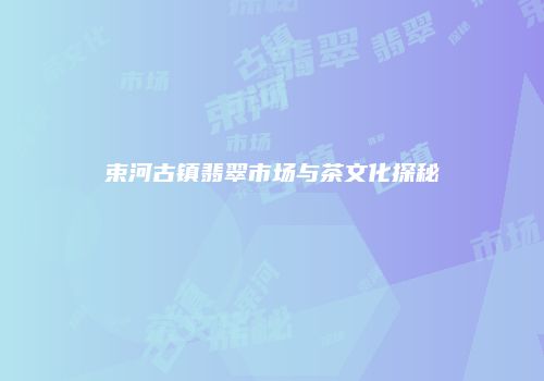 束河古镇翡翠市场与茶文化探秘