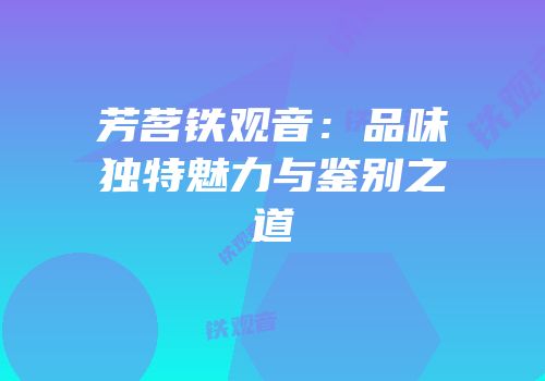 芳茗铁观音：品味独特魅力与鉴别之道
